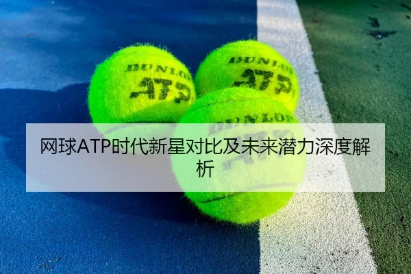 网球ATP时代新星对比及未来潜力深度解析